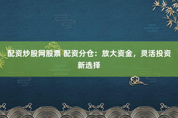 配资炒股网股票 配资分仓:放大资金,灵活投资新选择