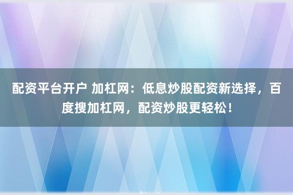 配资平台开户 加杠网：低息炒股配资新选择，百度搜加杠网，配资炒股更轻松！