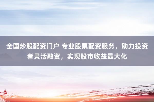 全国炒股配资门户 专业股票配资服务，助力投资者灵活融资，实现股市收益最大化