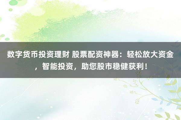数字货币投资理财 股票配资神器:轻松放大资金,智能投资,助您股市稳健获利!