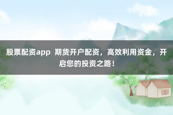 股票配资app 期货开户配资,高效利用资金,开启您的投资之路!