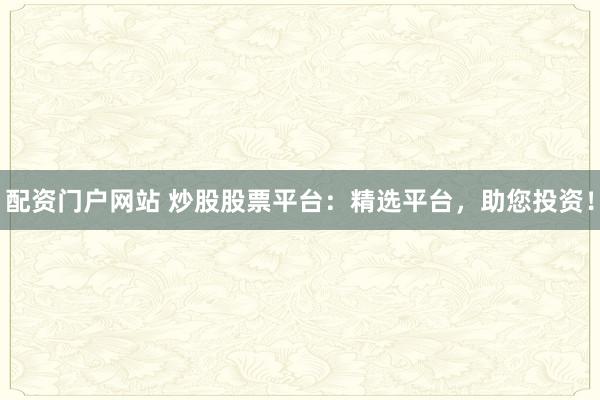 配资门户网站 炒股股票平台:精选平台,助您投资!
