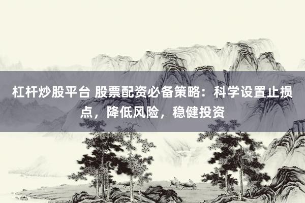 杠杆炒股平台 股票配资必备策略:科学设置止损点,降低风险,稳健投资