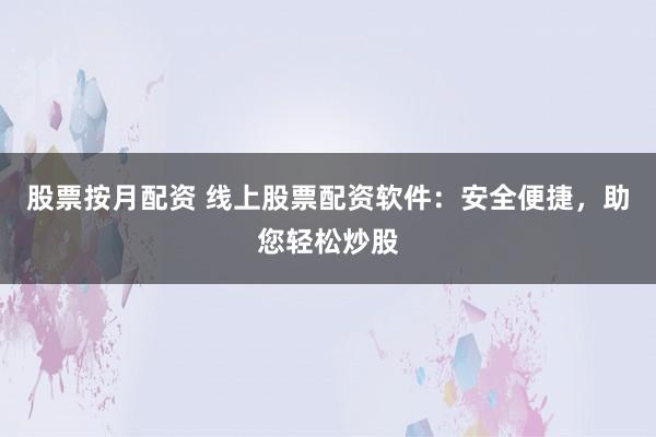 股票按月配资 线上股票配资软件：安全便捷，助您轻松炒股