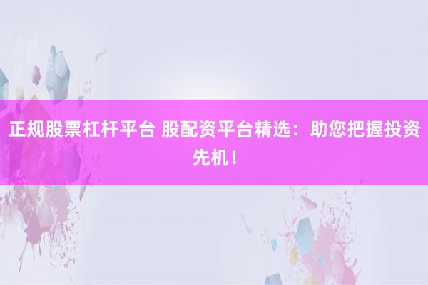 正规股票杠杆平台 股配资平台精选：助您把握投资先机！