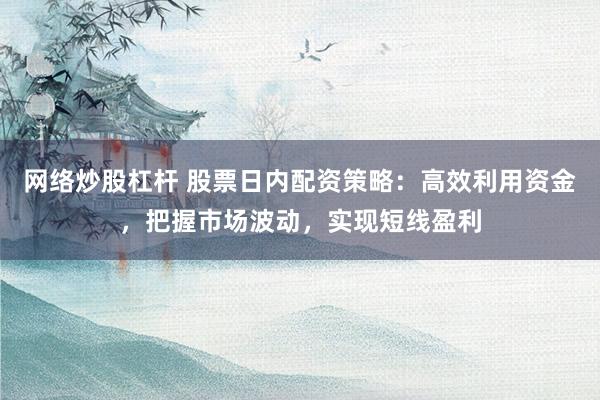 网络炒股杠杆 股票日内配资策略：高效利用资金，把握市场波动，实现短线盈利