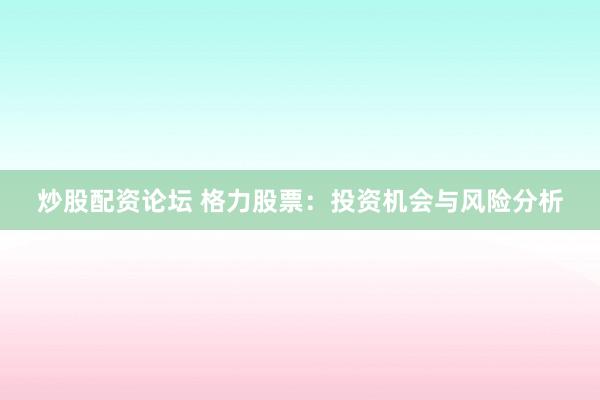 炒股配资论坛 格力股票：投资机会与风险分析