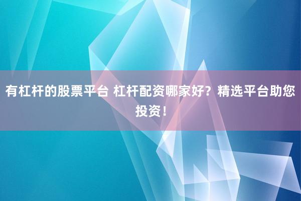 有杠杆的股票平台 杠杆配资哪家好?精选平台助您投资!