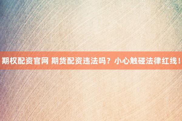 期权配资官网 期货配资违法吗？小心触碰法律红线！