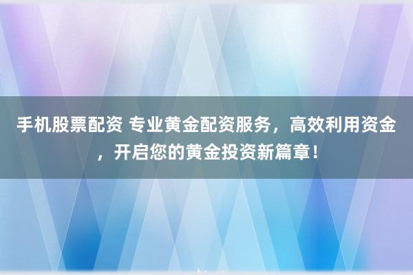 手机股票配资 专业黄金配资服务，高效利用资金，开启您的黄金投资新篇章！