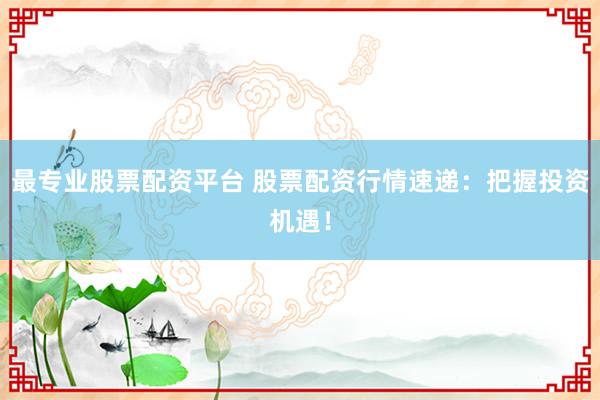 最专业股票配资平台 股票配资行情速递：把握投资机遇！