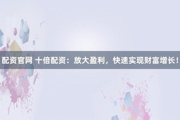 配资官网 十倍配资:放大盈利,快速实现财富增长!