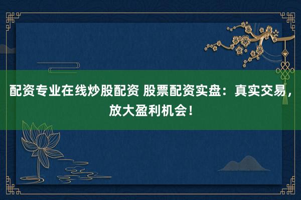配资专业在线炒股配资 股票配资实盘：真实交易，放大盈利机会！