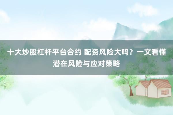 十大炒股杠杆平台合约 配资风险大吗?一文看懂潜在风险与应对策略
