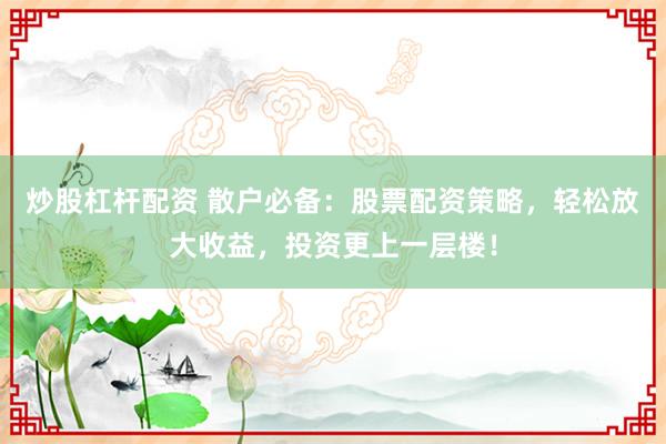 炒股杠杆配资 散户必备：股票配资策略，轻松放大收益，投资更上一层楼！