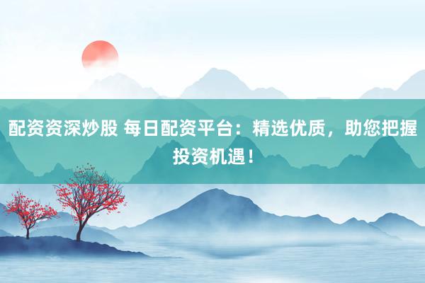 配资资深炒股 每日配资平台：精选优质，助您把握投资机遇！