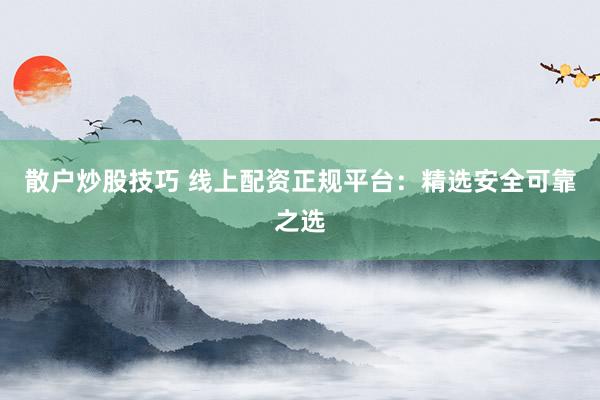 散户炒股技巧 线上配资正规平台:精选安全可靠之选