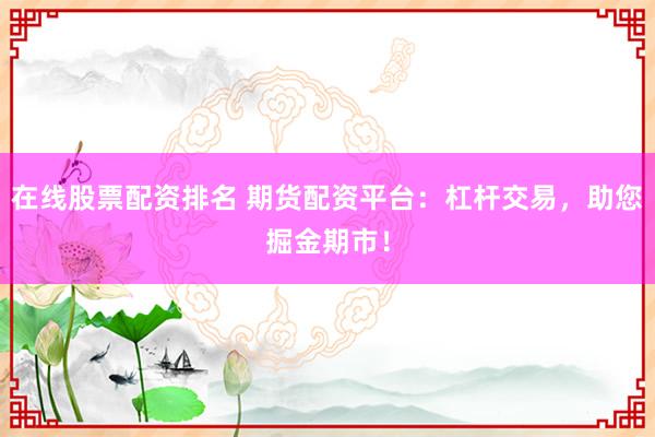 在线股票配资排名 期货配资平台：杠杆交易，助您掘金期市！