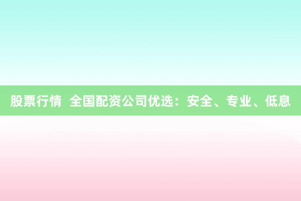 股票行情 全国配资公司优选:安全、专业、低息