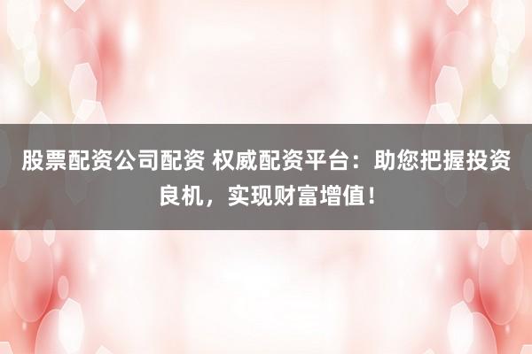 股票配资公司配资 权威配资平台:助您把握投资良机,实现财富增值!