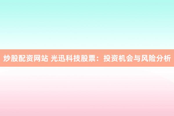 炒股配资网站 光迅科技股票：投资机会与风险分析