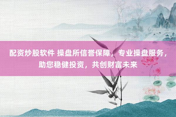 配资炒股软件 操盘所信誉保障，专业操盘服务，助您稳健投资，共创财富未来