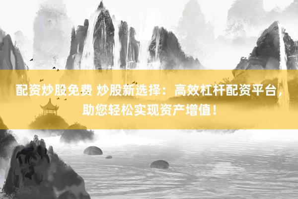 配资炒股免费 炒股新选择：高效杠杆配资平台，助您轻松实现资产增值！