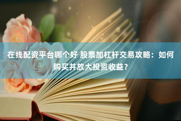 在线配资平台哪个好 股票加杠杆交易攻略：如何购买并放大投资收益？
