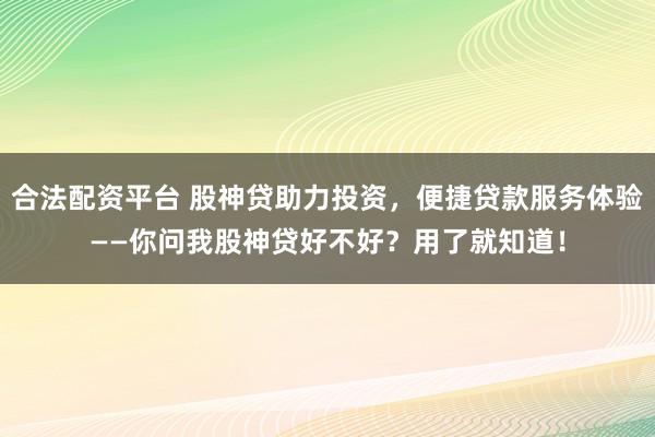 合法配资平台 股神贷助力投资,便捷贷款服务体验——你问我股神贷好不好?用了就知道!