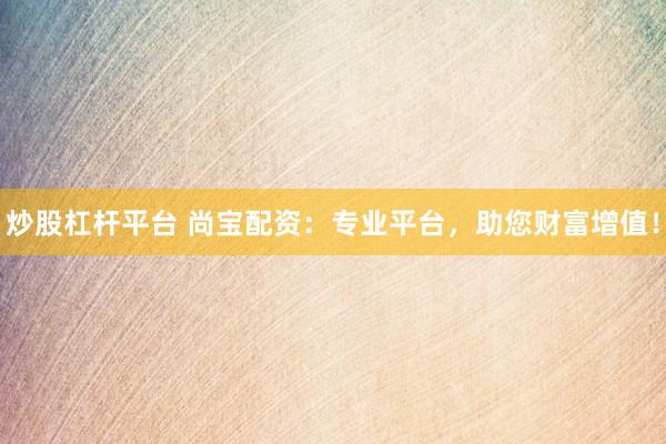 炒股杠杆平台 尚宝配资:专业平台,助您财富增值!