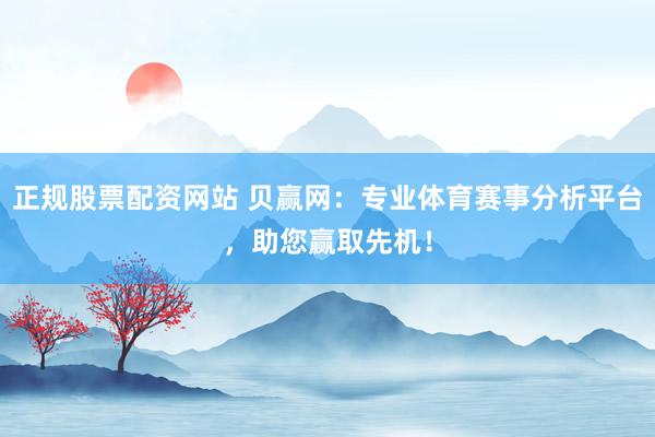 正规股票配资网站 贝赢网：专业体育赛事分析平台，助您赢取先机！