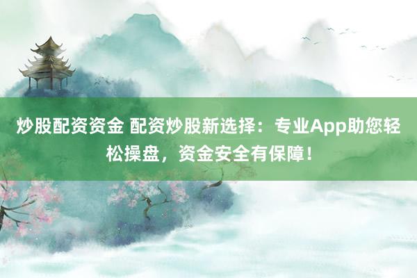 炒股配资资金 配资炒股新选择：专业App助您轻松操盘，资金安全有保障！