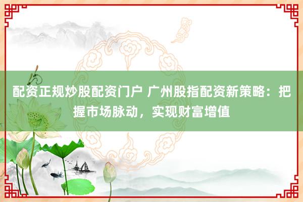 配资正规炒股配资门户 广州股指配资新策略：把握市场脉动，实现财富增值