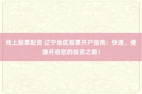 线上股票配资 辽宁地区股票开户指南：快速、便捷开启您的投资之路！