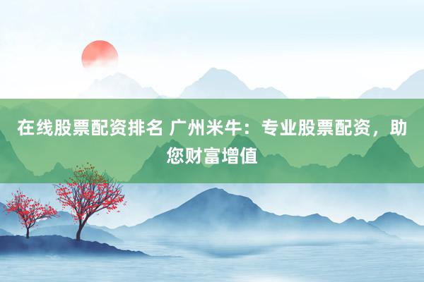 在线股票配资排名 广州米牛：专业股票配资，助您财富增值
