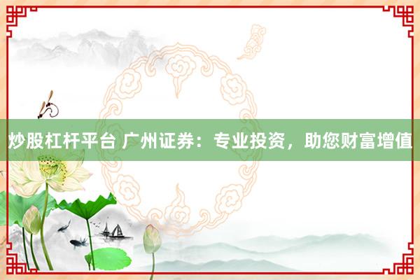 炒股杠杆平台 广州证券:专业投资,助您财富增值