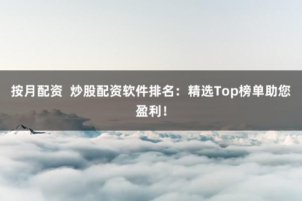 按月配资  炒股配资软件排名：精选Top榜单助您盈利！