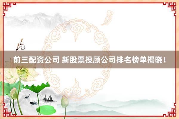 前三配资公司 新股票投顾公司排名榜单揭晓!