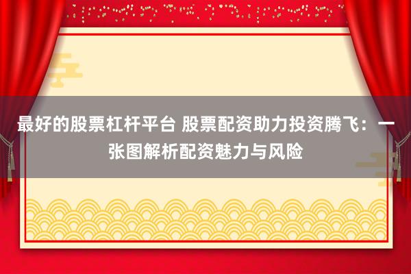 最好的股票杠杆平台 股票配资助力投资腾飞：一张图解析配资魅力与风险