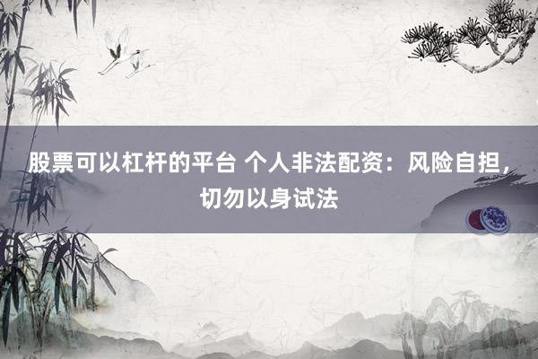 股票可以杠杆的平台 个人非法配资：风险自担，切勿以身试法