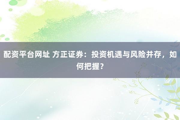 配资平台网址 方正证券：投资机遇与风险并存，如何把握？