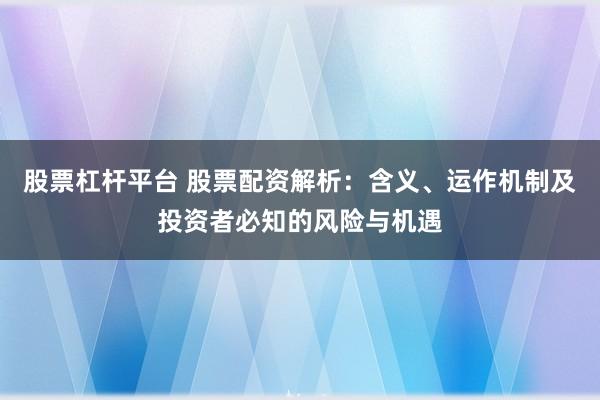 股票杠杆平台 股票配资解析:含义、运作机制及投资者必知的风险与机遇