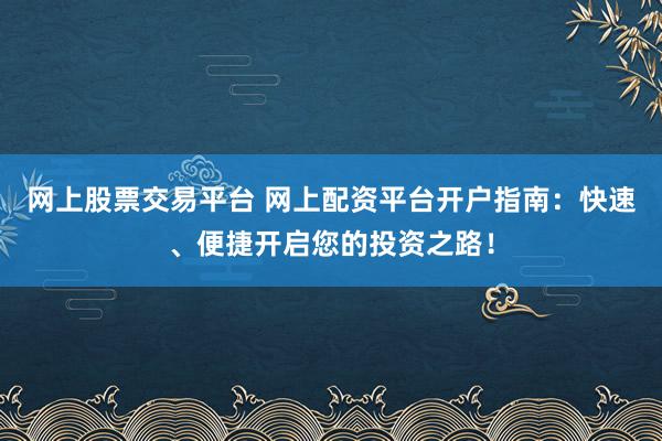 网上股票交易平台 网上配资平台开户指南：快速、便捷开启您的投资之路！
