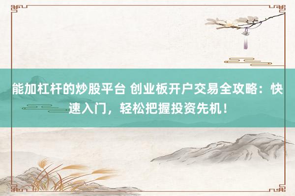 能加杠杆的炒股平台 创业板开户交易全攻略：快速入门，轻松把握投资先机！