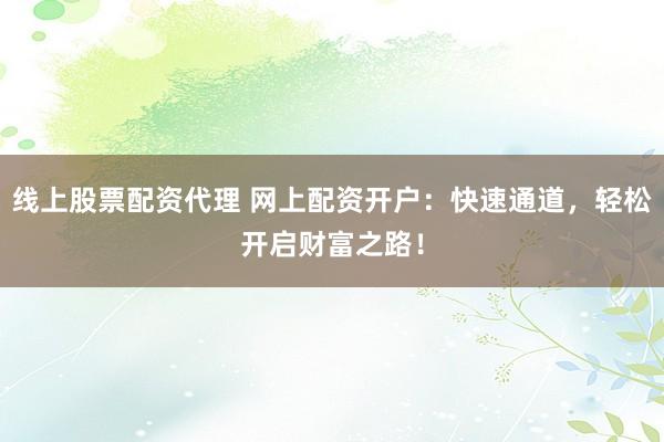 线上股票配资代理 网上配资开户:快速通道,轻松开启财富之路!