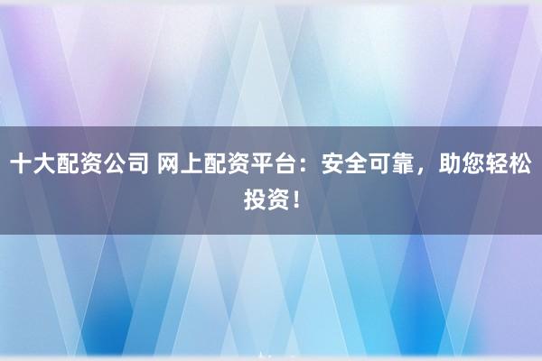 十大配资公司 网上配资平台：安全可靠，助您轻松投资！