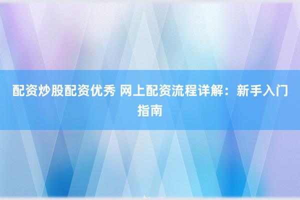 配资炒股配资优秀 网上配资流程详解:新手入门指南
