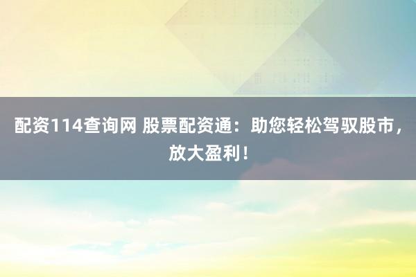配资114查询网 股票配资通:助您轻松驾驭股市,放大盈利!
