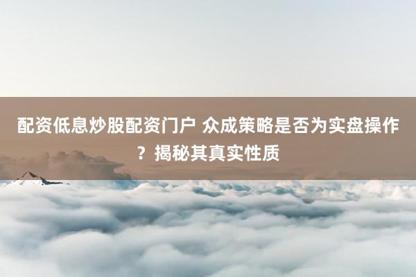 配资低息炒股配资门户 众成策略是否为实盘操作？揭秘其真实性质