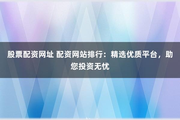 股票配资网址 配资网站排行:精选优质平台,助您投资无忧